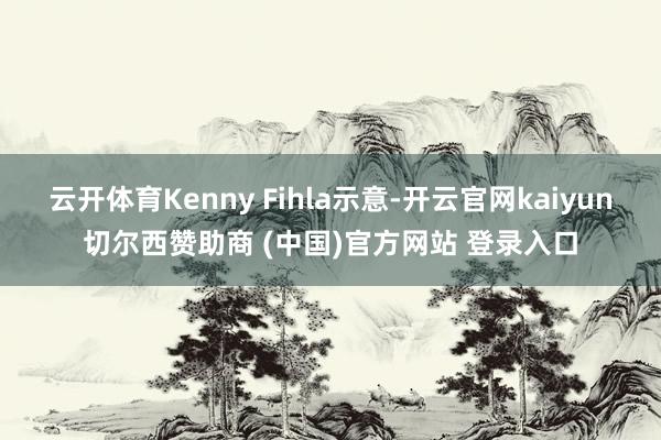 云开体育Kenny Fihla示意-开云官网kaiyun切尔西赞助商 (中国)官方网站 登录入口