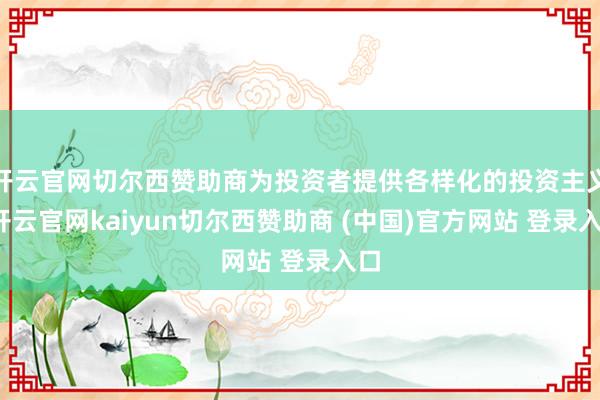 开云官网切尔西赞助商为投资者提供各样化的投资主义-开云官网kaiyun切尔西赞助商 (中国)官方网站 登录入口