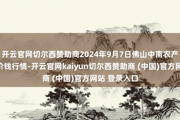 开云官网切尔西赞助商2024年9月7日佛山中南农产物批发商场价钱行情-开云官网kaiyun切尔西赞助商 (中国)官方网站 登录入口