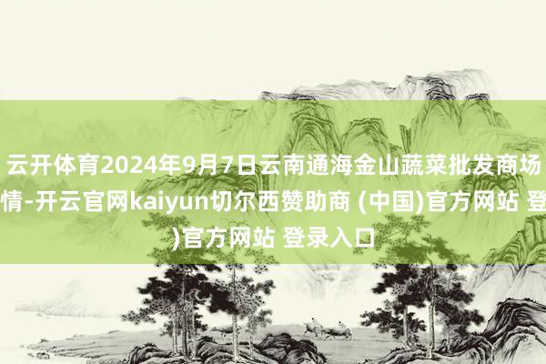 云开体育2024年9月7日云南通海金山蔬菜批发商场价钱行情-开云官网kaiyun切尔西赞助商 (中国)官方网站 登录入口