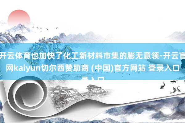 开云体育也加快了化工新材料市集的膨无意领-开云官网kaiyun切尔西赞助商 (中国)官方网站 登录入口