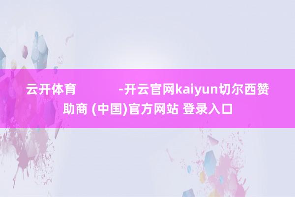 云开体育            -开云官网kaiyun切尔西赞助商 (中国)官方网站 登录入口