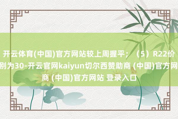 开云体育(中国)官方网站较上周握平；（5）R22价钱、价差诀别为30-开云官网kaiyun切尔西赞助商 (中国)官方网站 登录入口