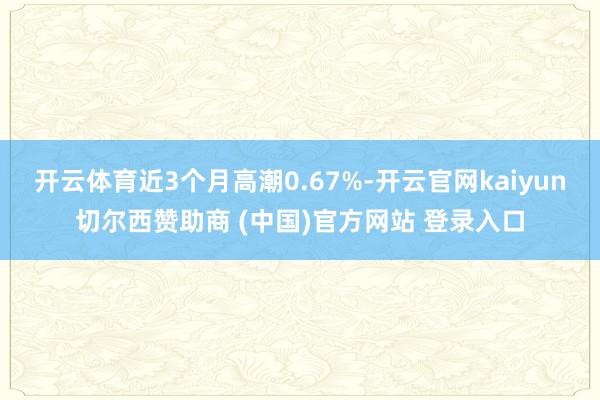 开云体育近3个月高潮0.67%-开云官网kaiyun切尔西赞助商 (中国)官方网站 登录入口