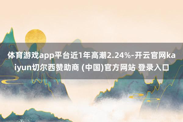 体育游戏app平台近1年高潮2.24%-开云官网kaiyun切尔西赞助商 (中国)官方网站 登录入口