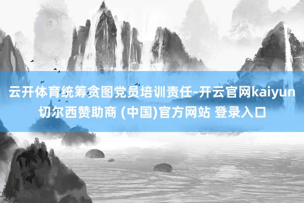 云开体育统筹贪图党员培训责任-开云官网kaiyun切尔西赞助商 (中国)官方网站 登录入口