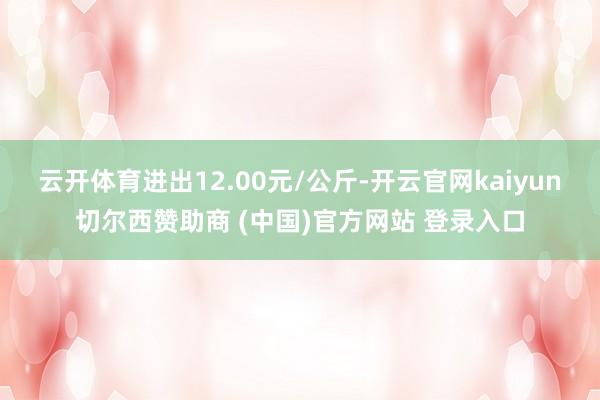 云开体育进出12.00元/公斤-开云官网kaiyun切尔西赞助商 (中国)官方网站 登录入口