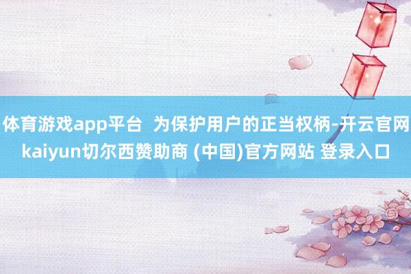 体育游戏app平台  为保护用户的正当权柄-开云官网kaiyun切尔西赞助商 (中国)官方网站 登录入口