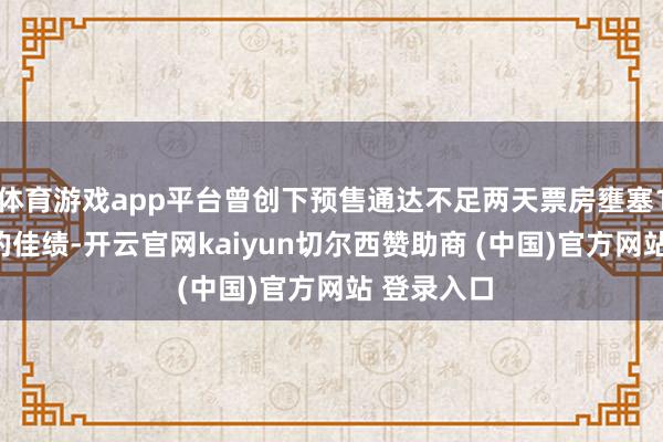 体育游戏app平台曾创下预售通达不足两天票房壅塞1000万元的佳绩-开云官网kaiyun切尔西赞助商 (中国)官方网站 登录入口