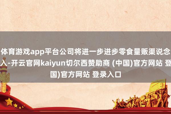 体育游戏app平台公司将进一步进步零食量贩渠说念网点渗入-开云官网kaiyun切尔西赞助商 (中国)官方网站 登录入口