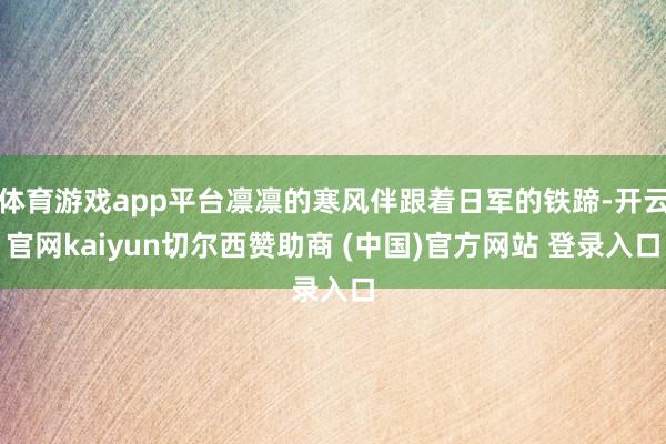 体育游戏app平台凛凛的寒风伴跟着日军的铁蹄-开云官网kaiyun切尔西赞助商 (中国)官方网站 登录入口