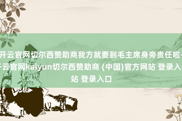 开云官网切尔西赞助商我方就要到毛主席身旁责任啦-开云官网kaiyun切尔西赞助商 (中国)官方网站 登录入口