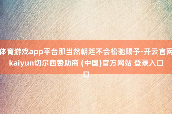 体育游戏app平台那当然朝廷不会松驰赐予-开云官网kaiyun切尔西赞助商 (中国)官方网站 登录入口