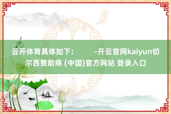 云开体育具体如下：        -开云官网kaiyun切尔西赞助商 (中国)官方网站 登录入口