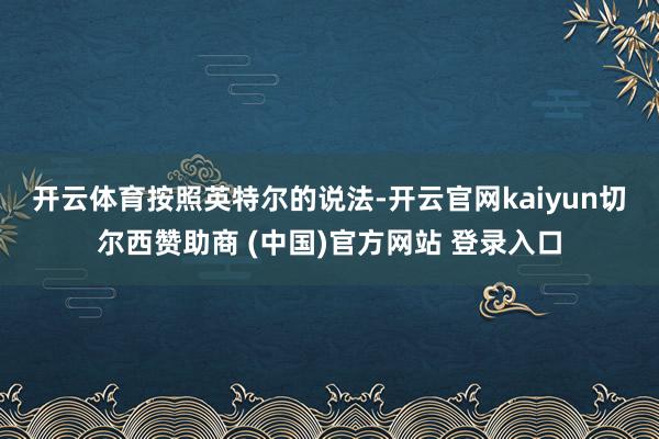 开云体育　　按照英特尔的说法-开云官网kaiyun切尔西赞助商 (中国)官方网站 登录入口