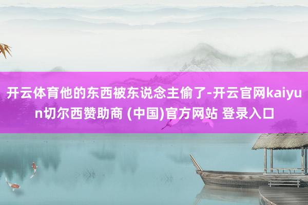 开云体育他的东西被东说念主偷了-开云官网kaiyun切尔西赞助商 (中国)官方网站 登录入口