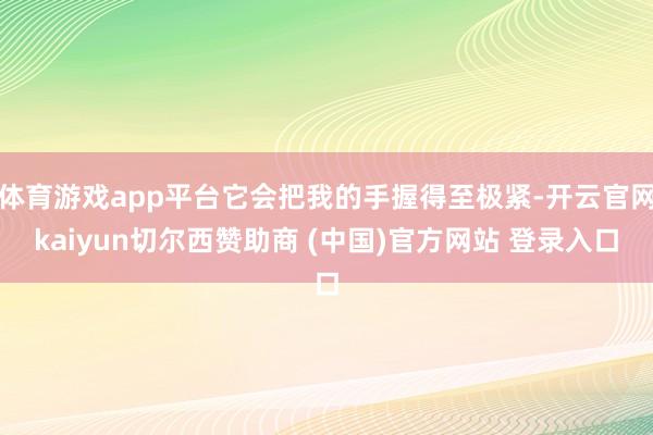 体育游戏app平台它会把我的手握得至极紧-开云官网kaiyun切尔西赞助商 (中国)官方网站 登录入口