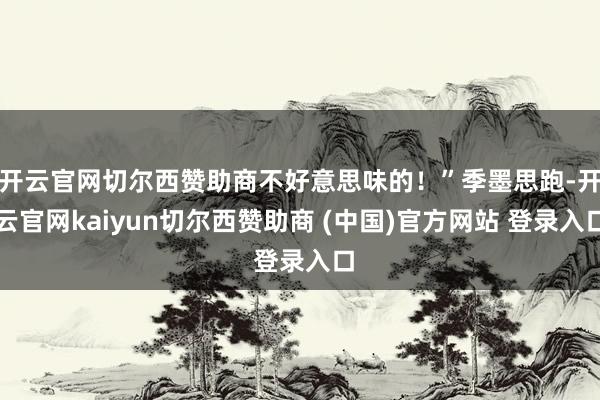 开云官网切尔西赞助商不好意思味的！”季墨思跑-开云官网kaiyun切尔西赞助商 (中国)官方网站 登录入口