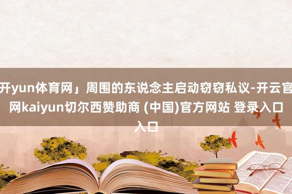 开yun体育网」周围的东说念主启动窃窃私议-开云官网kaiyun切尔西赞助商 (中国)官方网站 登录入口