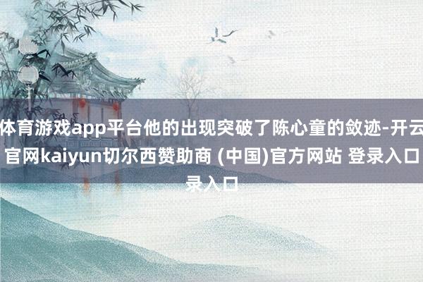 体育游戏app平台他的出现突破了陈心童的敛迹-开云官网kaiyun切尔西赞助商 (中国)官方网站 登录入口