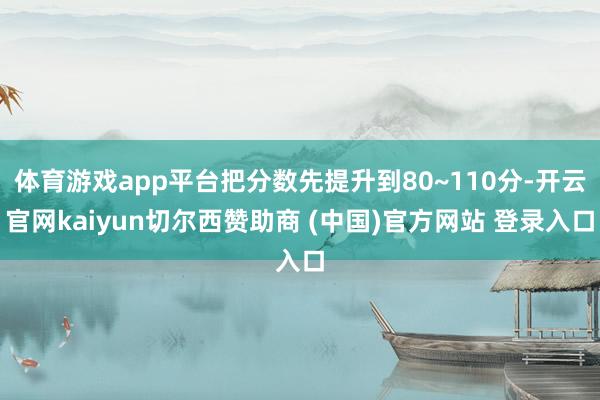 体育游戏app平台把分数先提升到80~110分-开云官网kaiyun切尔西赞助商 (中国)官方网站 登录入口