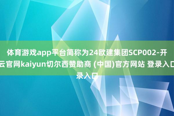 体育游戏app平台简称为24欧建集团SCP002-开云官网kaiyun切尔西赞助商 (中国)官方网站 登录入口