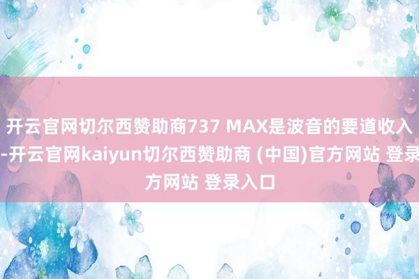 开云官网切尔西赞助商737 MAX是波音的要道收入起首-开云官网kaiyun切尔西赞助商 (中国)官方网站 登录入口