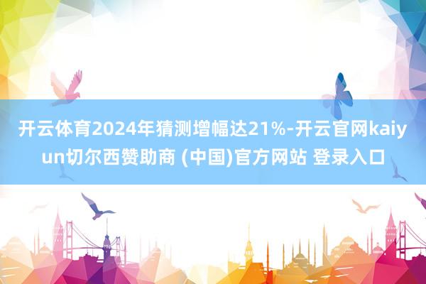 开云体育2024年猜测增幅达21%-开云官网kaiyun切尔西赞助商 (中国)官方网站 登录入口