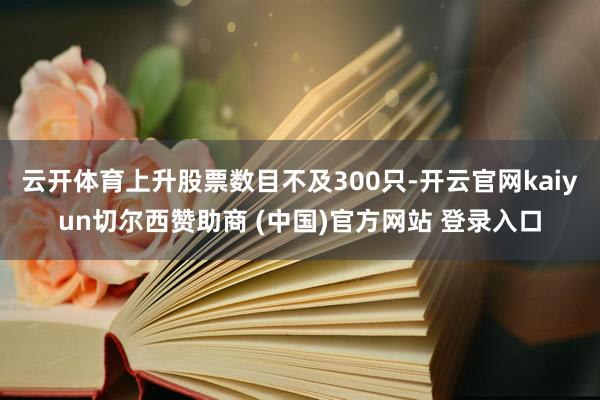 云开体育上升股票数目不及300只-开云官网kaiyun切尔西赞助商 (中国)官方网站 登录入口