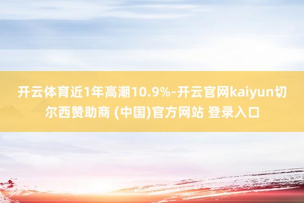 开云体育近1年高潮10.9%-开云官网kaiyun切尔西赞助商 (中国)官方网站 登录入口