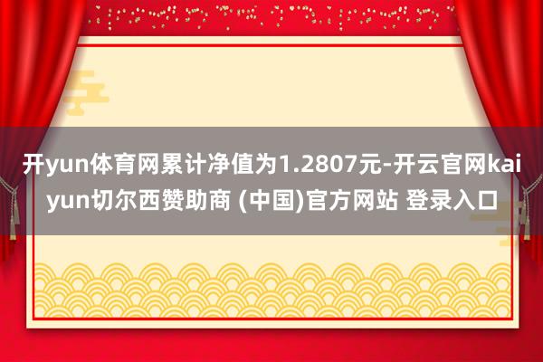 开yun体育网累计净值为1.2807元-开云官网kaiyun切尔西赞助商 (中国)官方网站 登录入口