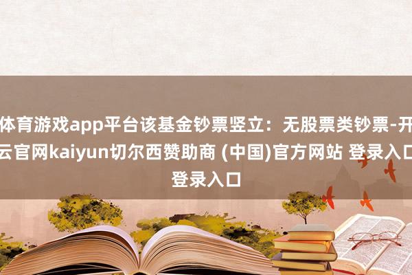 体育游戏app平台该基金钞票竖立：无股票类钞票-开云官网kaiyun切尔西赞助商 (中国)官方网站 登录入口