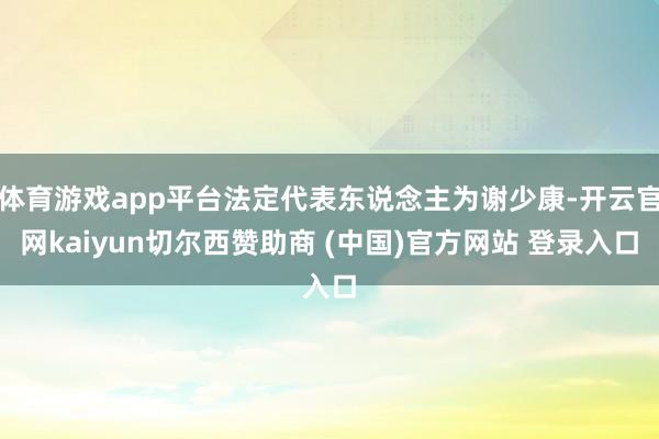 体育游戏app平台法定代表东说念主为谢少康-开云官网kaiyun切尔西赞助商 (中国)官方网站 登录入口