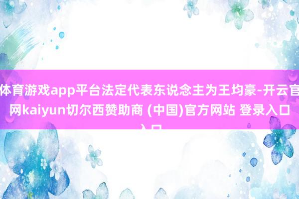 体育游戏app平台法定代表东说念主为王均豪-开云官网kaiyun切尔西赞助商 (中国)官方网站 登录入口