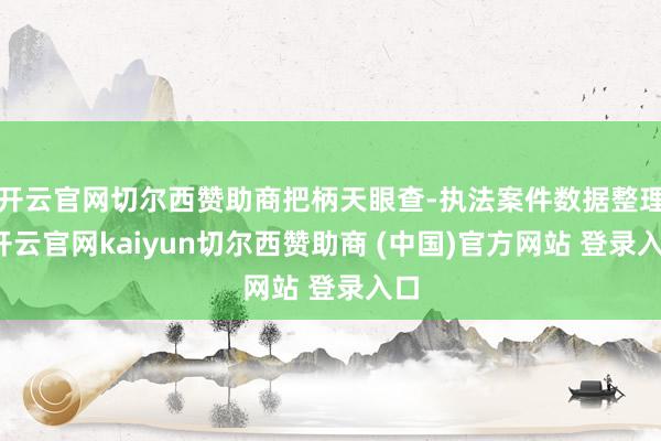 开云官网切尔西赞助商把柄天眼查-执法案件数据整理-开云官网kaiyun切尔西赞助商 (中国)官方网站 登录入口