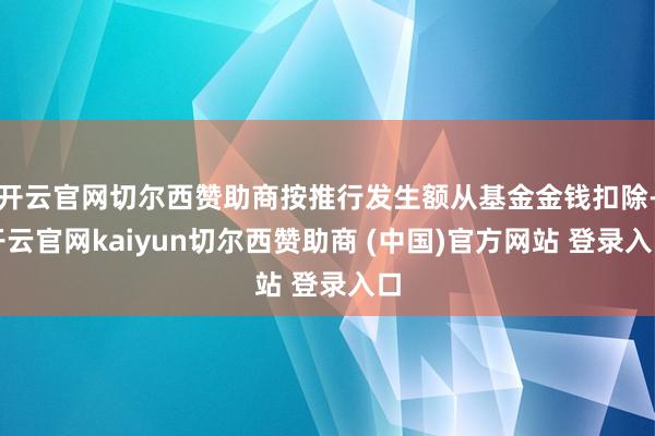 开云官网切尔西赞助商按推行发生额从基金金钱扣除-开云官网kaiyun切尔西赞助商 (中国)官方网站 登录入口