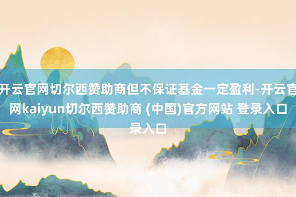 开云官网切尔西赞助商但不保证基金一定盈利-开云官网kaiyun切尔西赞助商 (中国)官方网站 登录入口