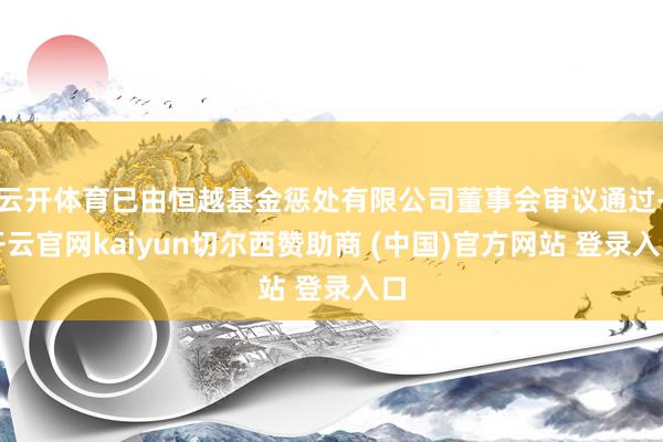 云开体育已由恒越基金惩处有限公司董事会审议通过-开云官网kaiyun切尔西赞助商 (中国)官方网站 登录入口