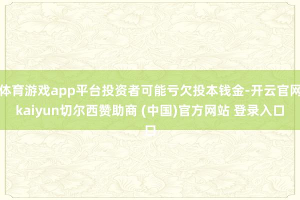 体育游戏app平台投资者可能亏欠投本钱金-开云官网kaiyun切尔西赞助商 (中国)官方网站 登录入口