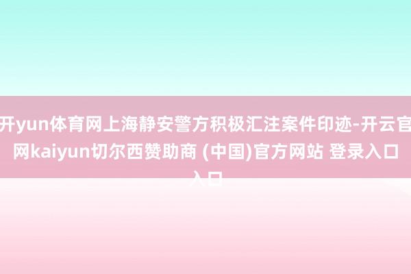 开yun体育网上海静安警方积极汇注案件印迹-开云官网kaiyun切尔西赞助商 (中国)官方网站 登录入口