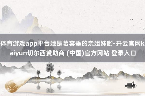 体育游戏app平台她是慕容垂的亲姐妹哟-开云官网kaiyun切尔西赞助商 (中国)官方网站 登录入口