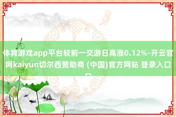 体育游戏app平台较前一交游日高涨0.12%-开云官网kaiyun切尔西赞助商 (中国)官方网站 登录入口