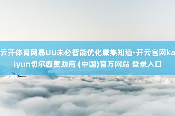 云开体育网易UU未必智能优化麇集知道-开云官网kaiyun切尔西赞助商 (中国)官方网站 登录入口