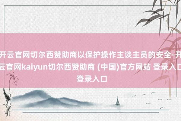 开云官网切尔西赞助商以保护操作主谈主员的安全-开云官网kaiyun切尔西赞助商 (中国)官方网站 登录入口