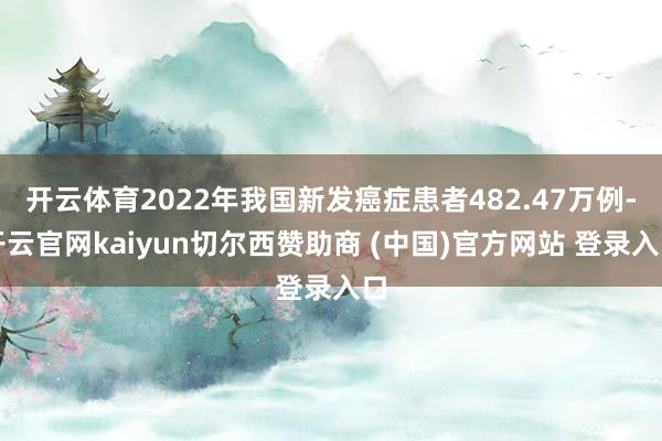 开云体育2022年我国新发癌症患者482.47万例-开云官网kaiyun切尔西赞助商 (中国)官方网站 登录入口