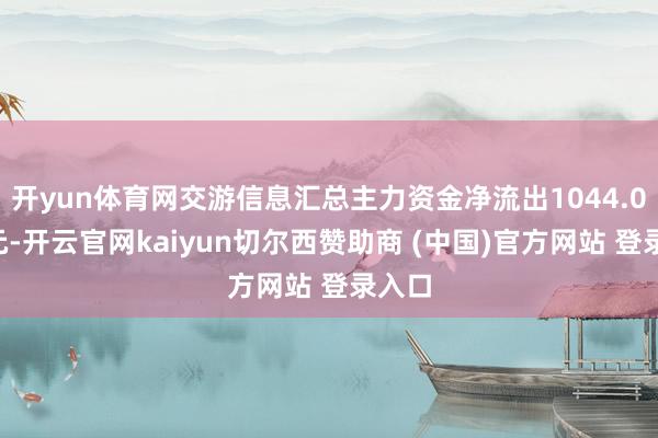 开yun体育网交游信息汇总主力资金净流出1044.09万元-开云官网kaiyun切尔西赞助商 (中国)官方网站 登录入口