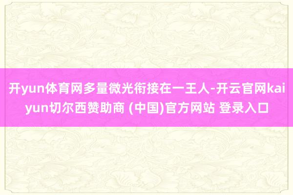 开yun体育网多量微光衔接在一王人-开云官网kaiyun切尔西赞助商 (中国)官方网站 登录入口