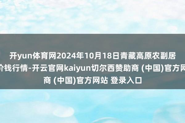 开yun体育网2024年10月18日青藏高原农副居品集散中心价钱行情-开云官网kaiyun切尔西赞助商 (中国)官方网站 登录入口