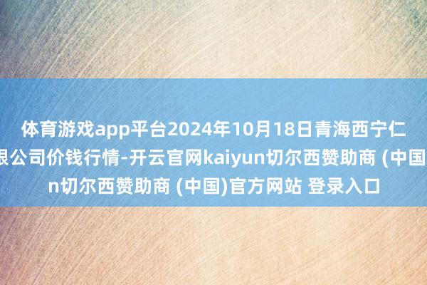 体育游戏app平台2024年10月18日青海西宁仁杰粮油批发商场有限公司价钱行情-开云官网kaiyun切尔西赞助商 (中国)官方网站 登录入口