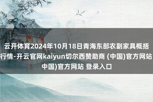 云开体育2024年10月18日青海东部农副家具概括商场价钱行情-开云官网kaiyun切尔西赞助商 (中国)官方网站 登录入口